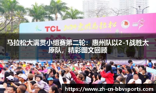 马拉松大满贯小组赛第二轮：惠州队以2-1战胜太原队，精彩图文回顾