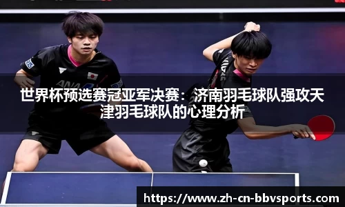 世界杯预选赛冠亚军决赛：济南羽毛球队强攻天津羽毛球队的心理分析